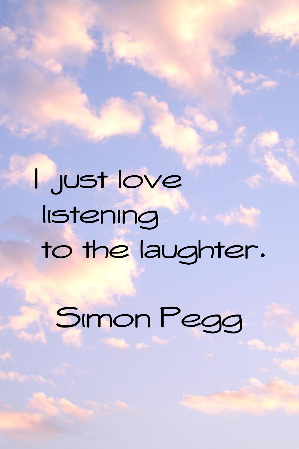 I just love listening to the laughter.