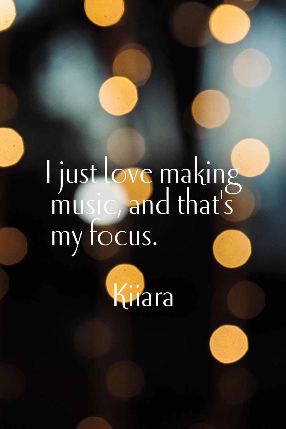I just love making music, and that's my focus.