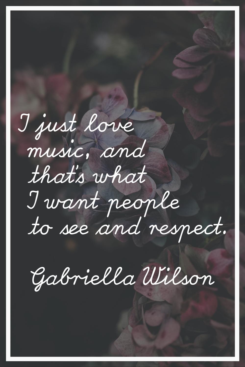 I just love music, and that's what I want people to see and respect.