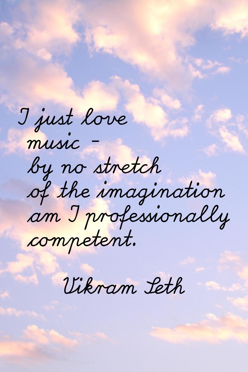 I just love music - by no stretch of the imagination am I professionally competent.