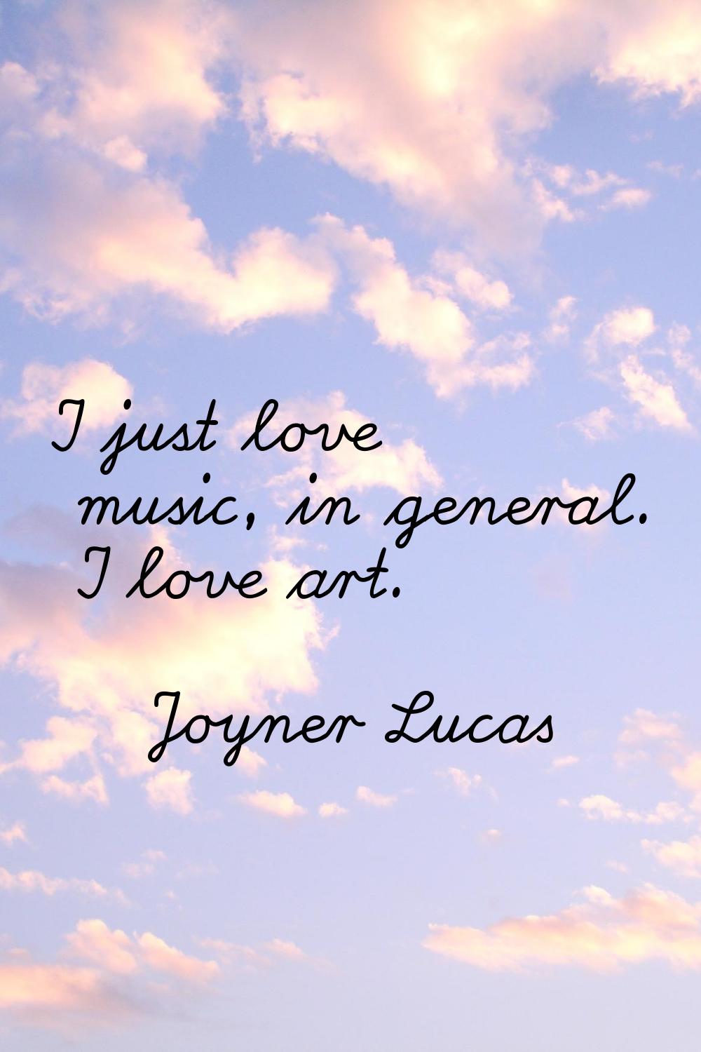I just love music, in general. I love art.
