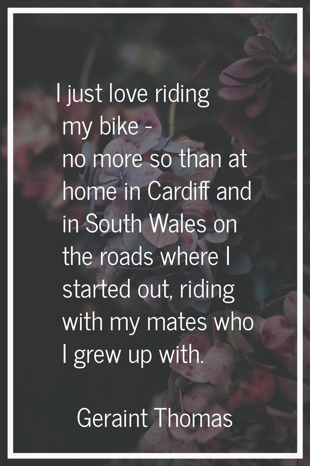I just love riding my bike - no more so than at home in Cardiff and in South Wales on the roads whe