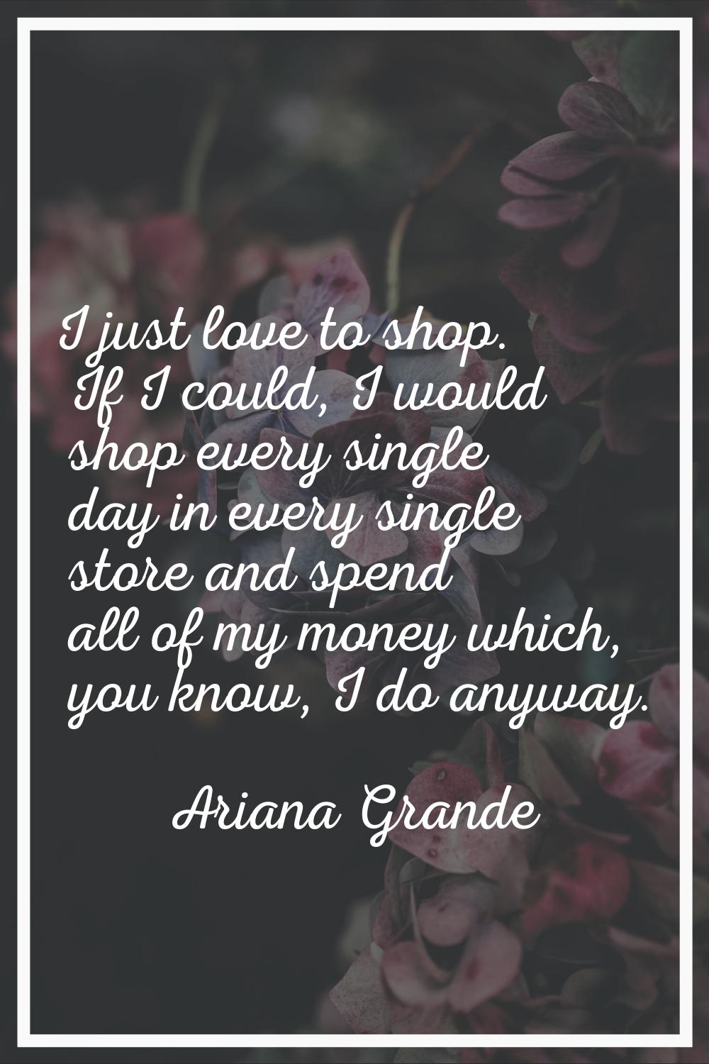 I just love to shop. If I could, I would shop every single day in every single store and spend all 