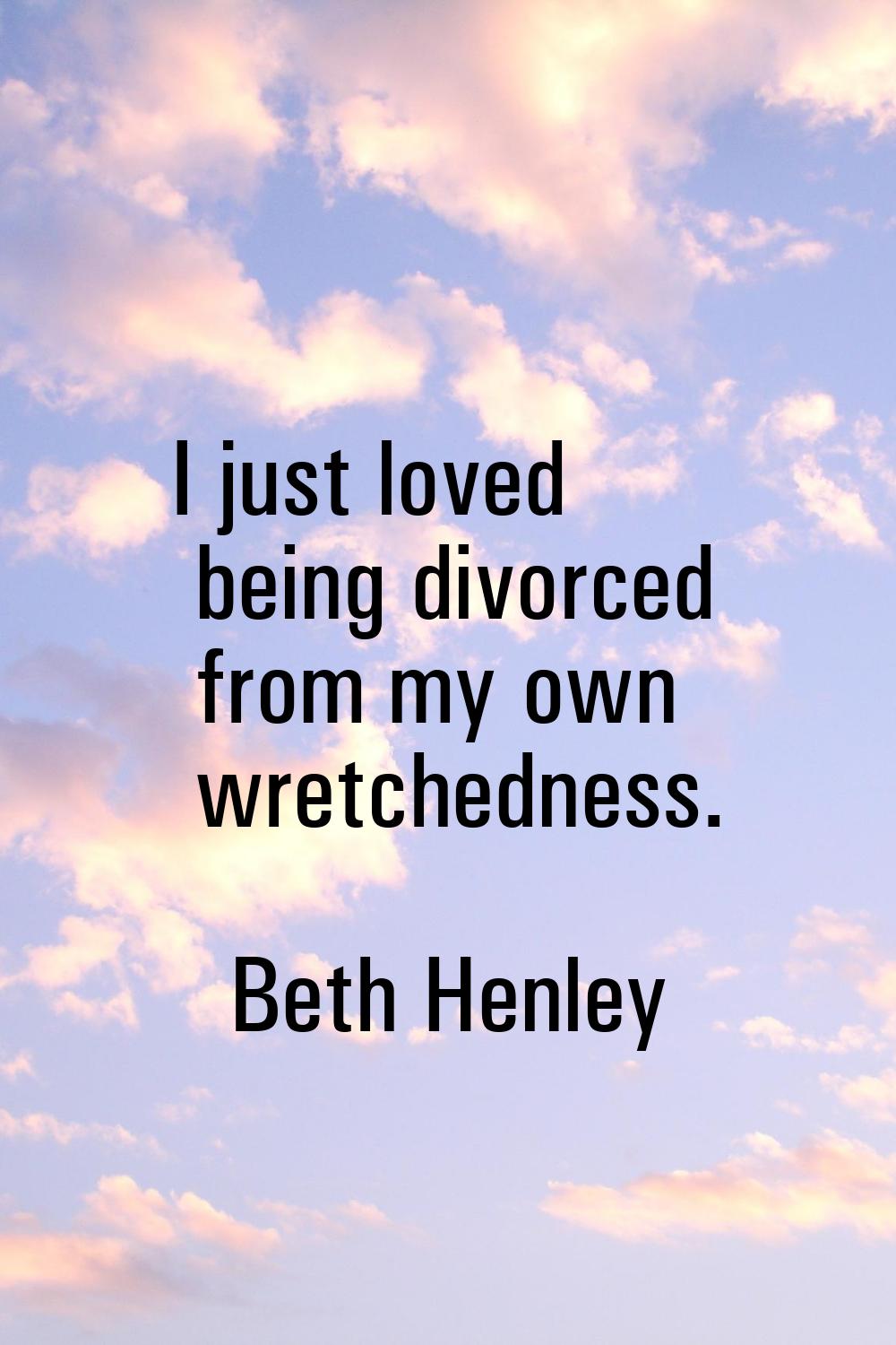 I just loved being divorced from my own wretchedness.