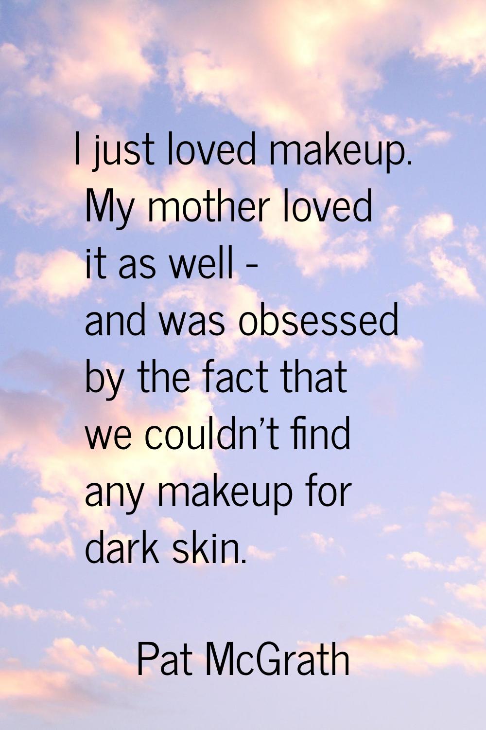 I just loved makeup. My mother loved it as well - and was obsessed by the fact that we couldn't fin