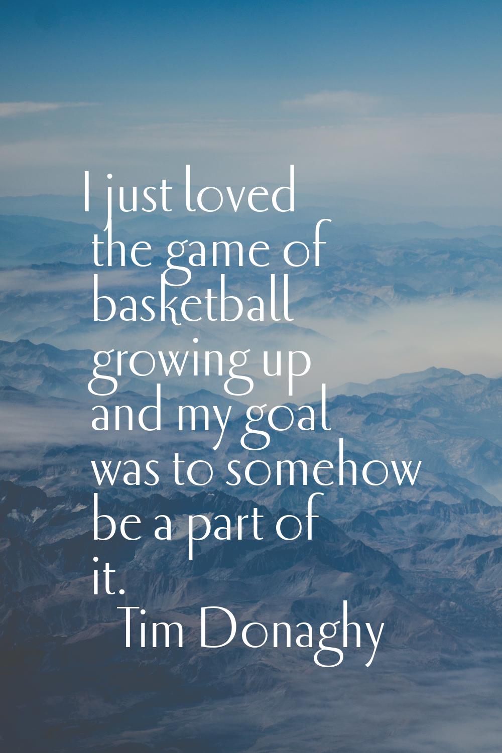 I just loved the game of basketball growing up and my goal was to somehow be a part of it.