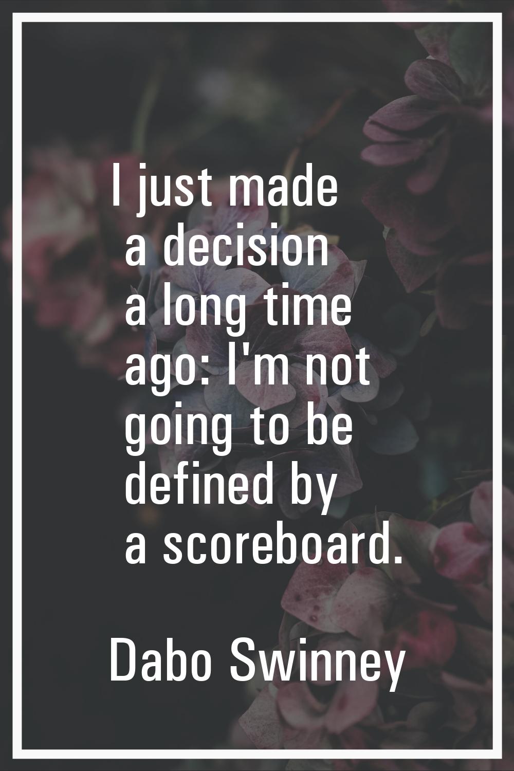 I just made a decision a long time ago: I'm not going to be defined by a scoreboard.