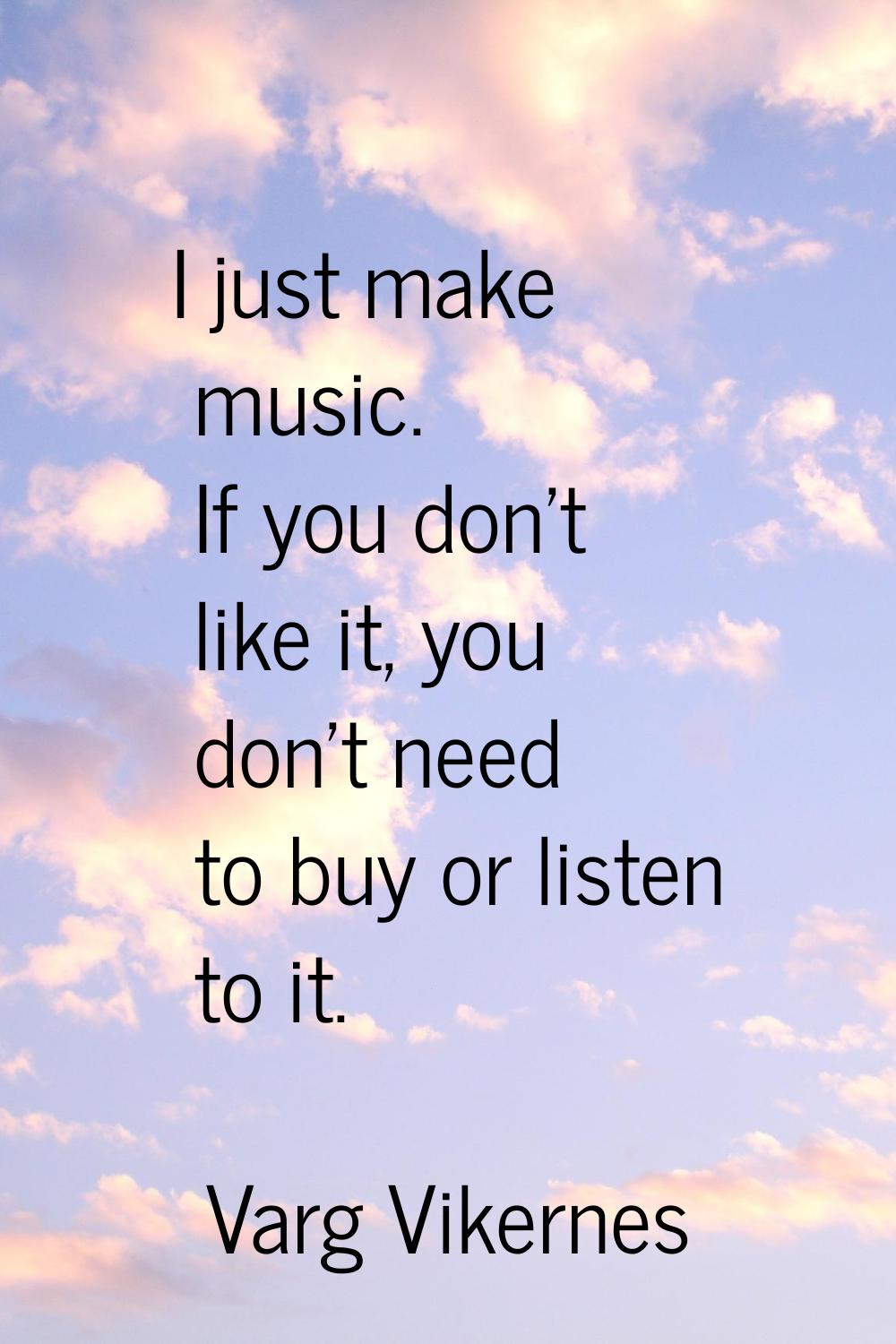 I just make music. If you don't like it, you don't need to buy or listen to it.