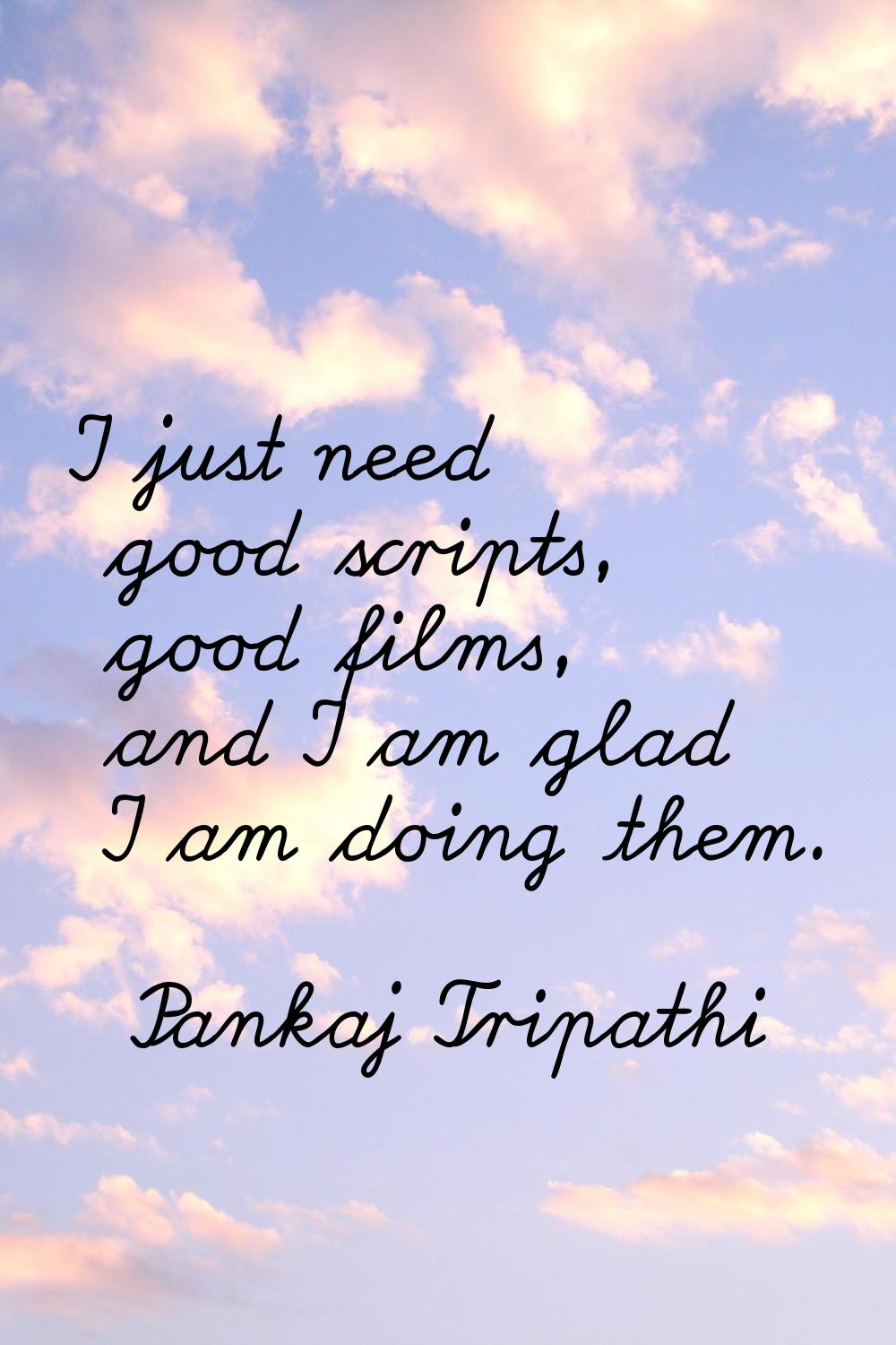 I just need good scripts, good films, and I am glad I am doing them.