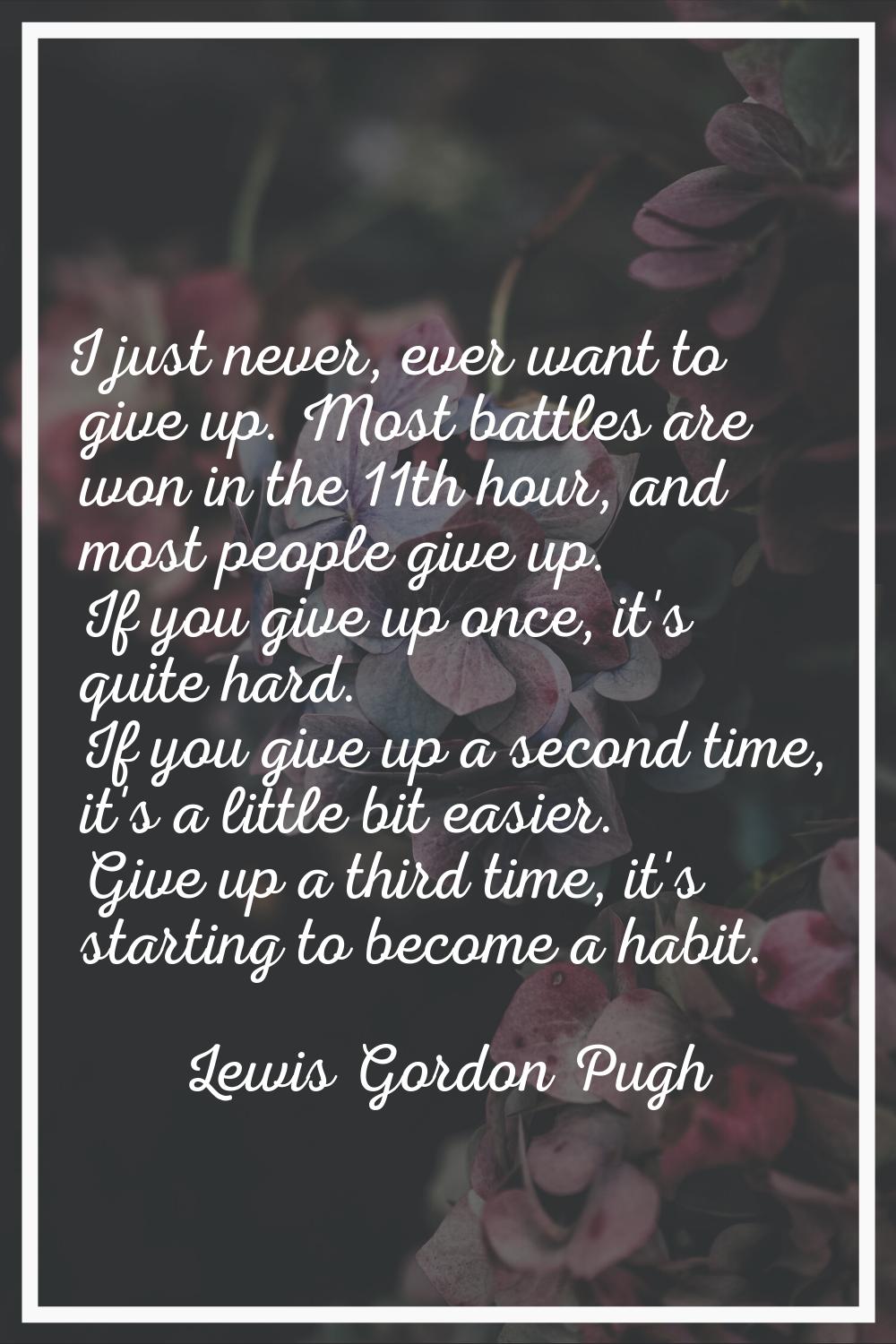 I just never, ever want to give up. Most battles are won in the 11th hour, and most people give up.