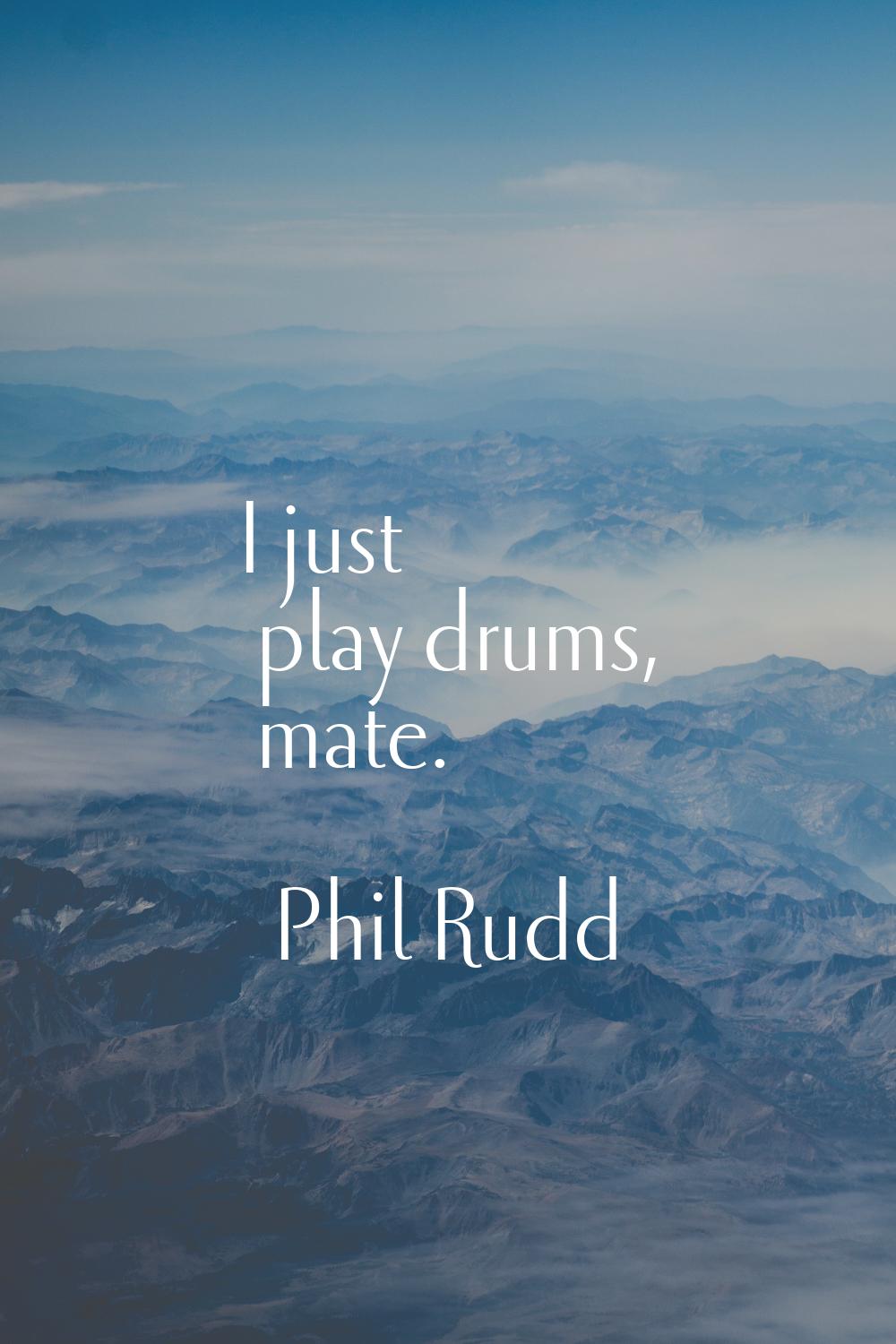 I just play drums, mate.