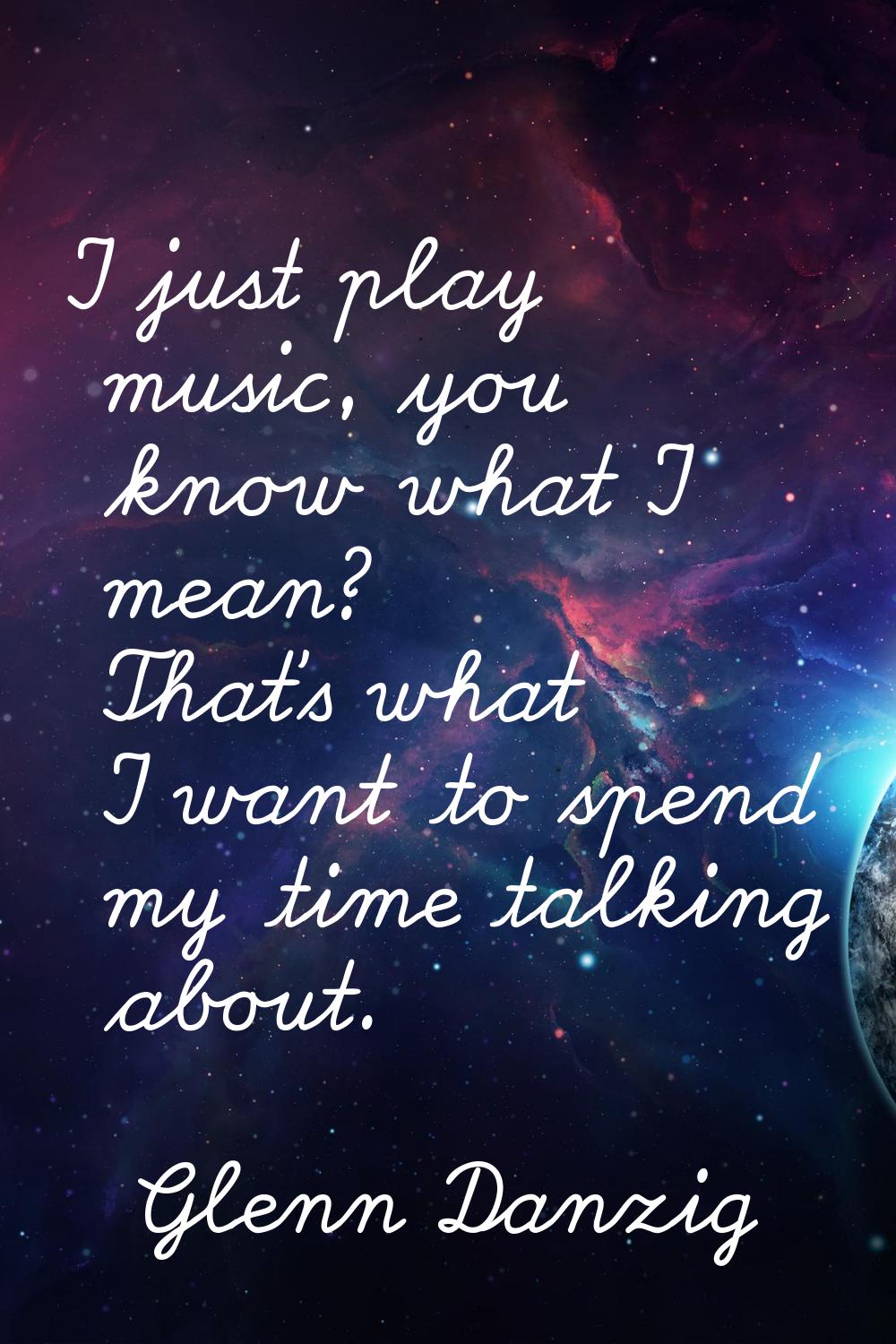 I just play music, you know what I mean? That's what I want to spend my time talking about.