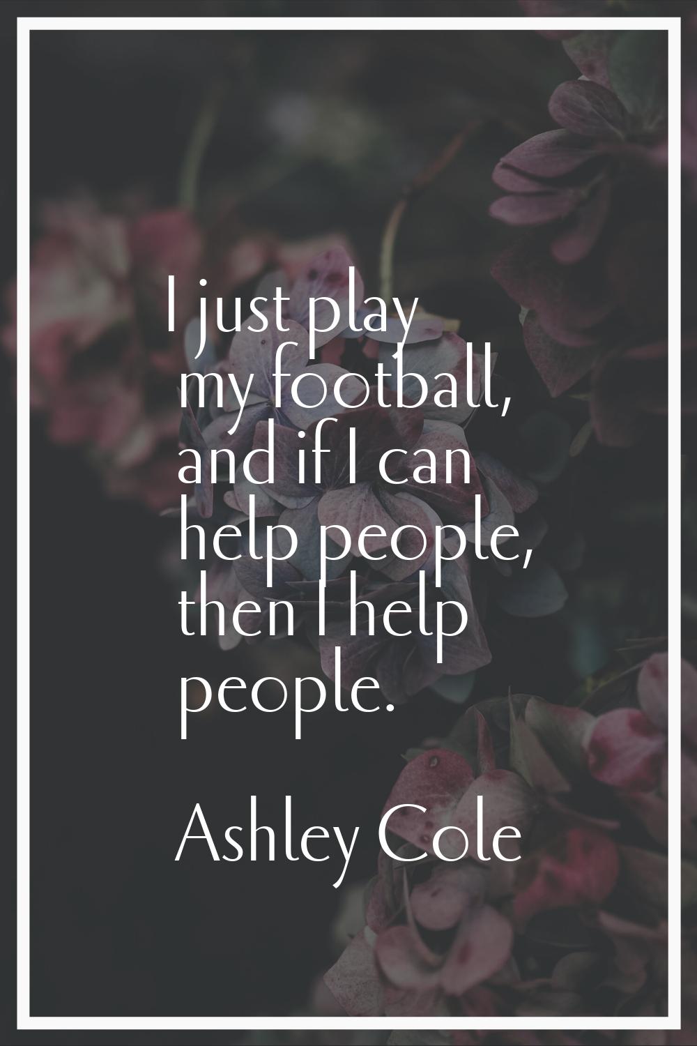 I just play my football, and if I can help people, then I help people.