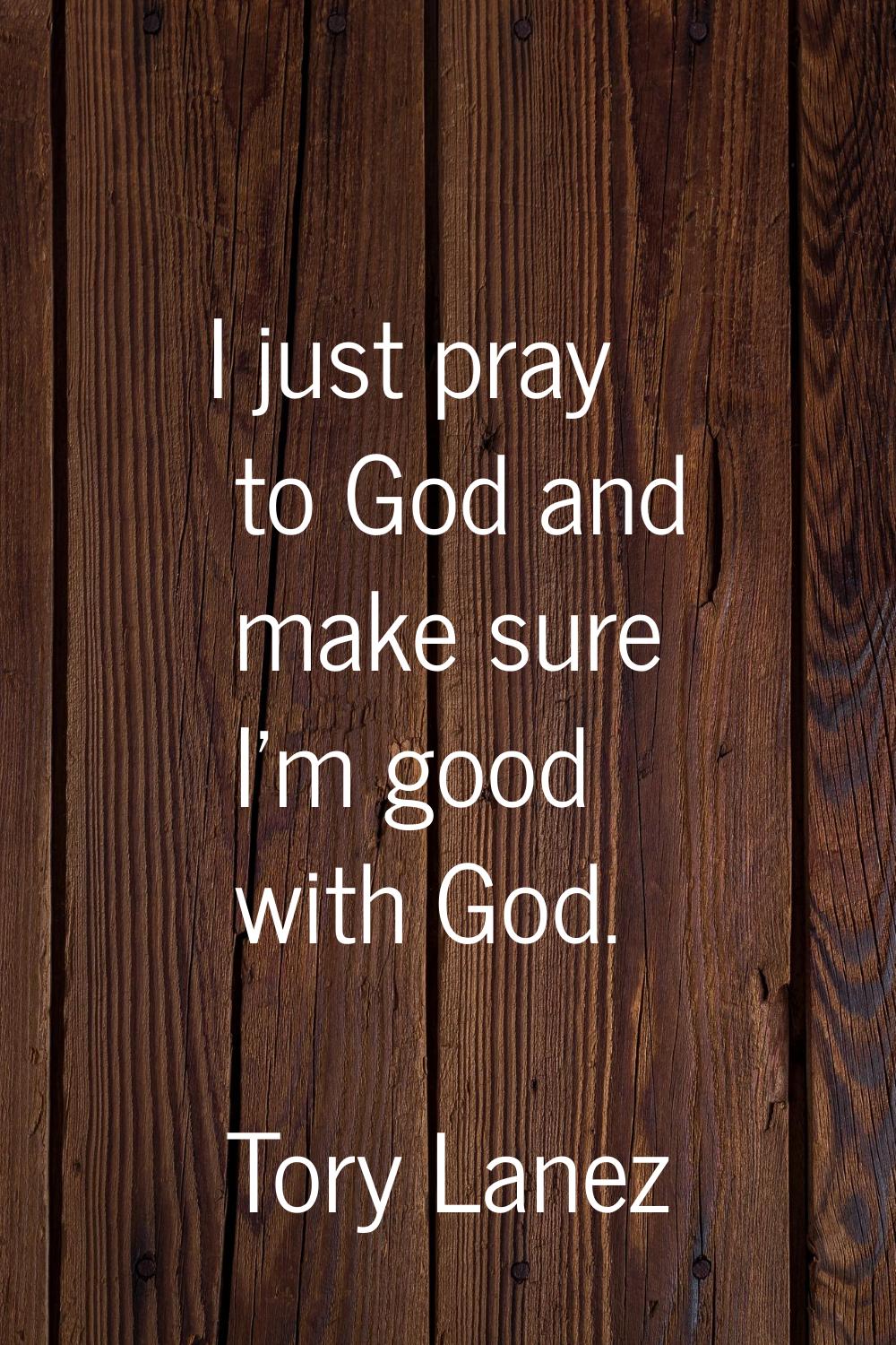 I just pray to God and make sure I'm good with God.