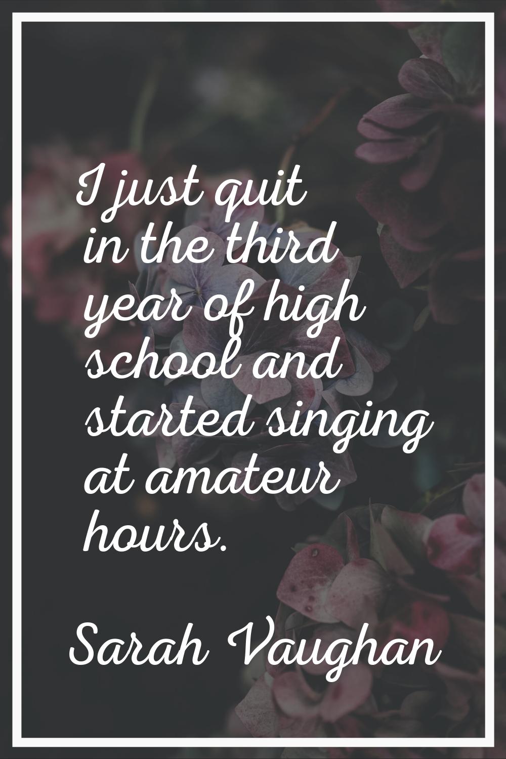 I just quit in the third year of high school and started singing at amateur hours.