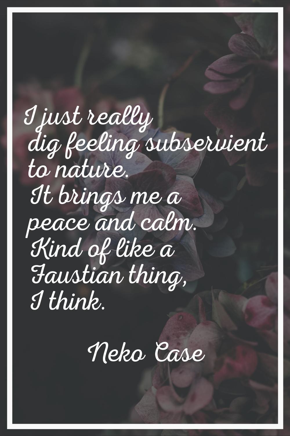 I just really dig feeling subservient to nature. It brings me a peace and calm. Kind of like a Faus