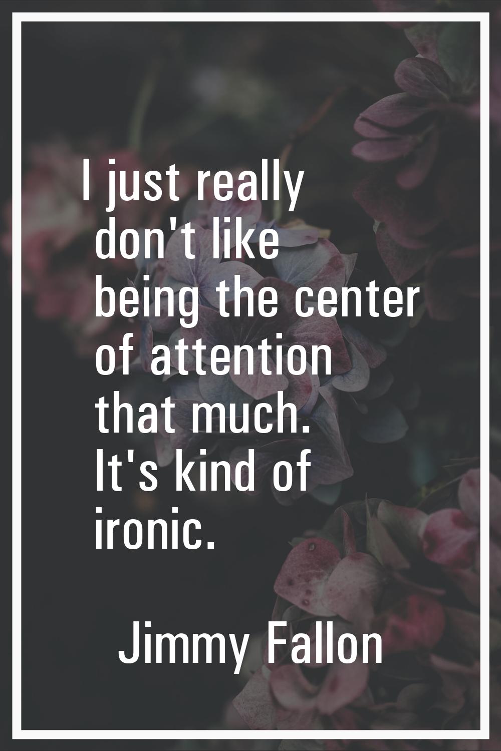 I just really don't like being the center of attention that much. It's kind of ironic.