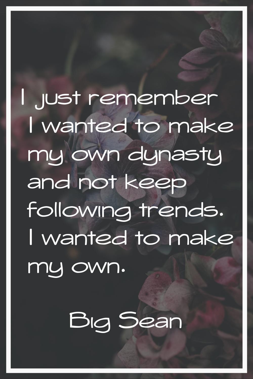 I just remember I wanted to make my own dynasty and not keep following trends. I wanted to make my 