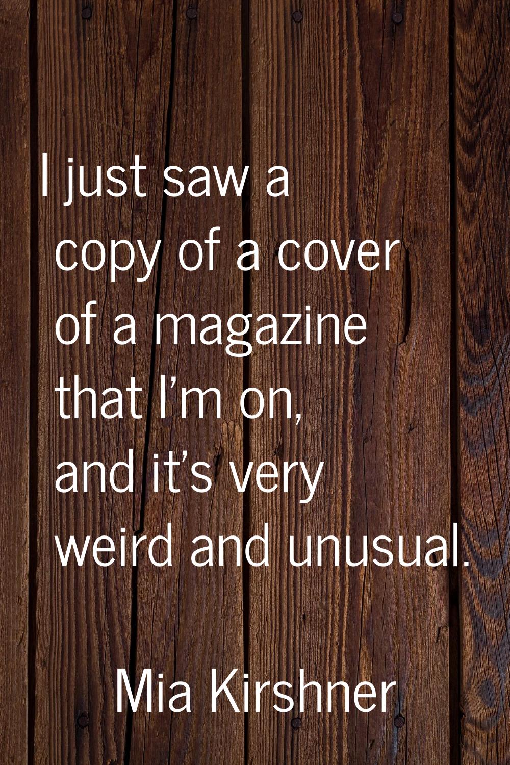 I just saw a copy of a cover of a magazine that I'm on, and it's very weird and unusual.