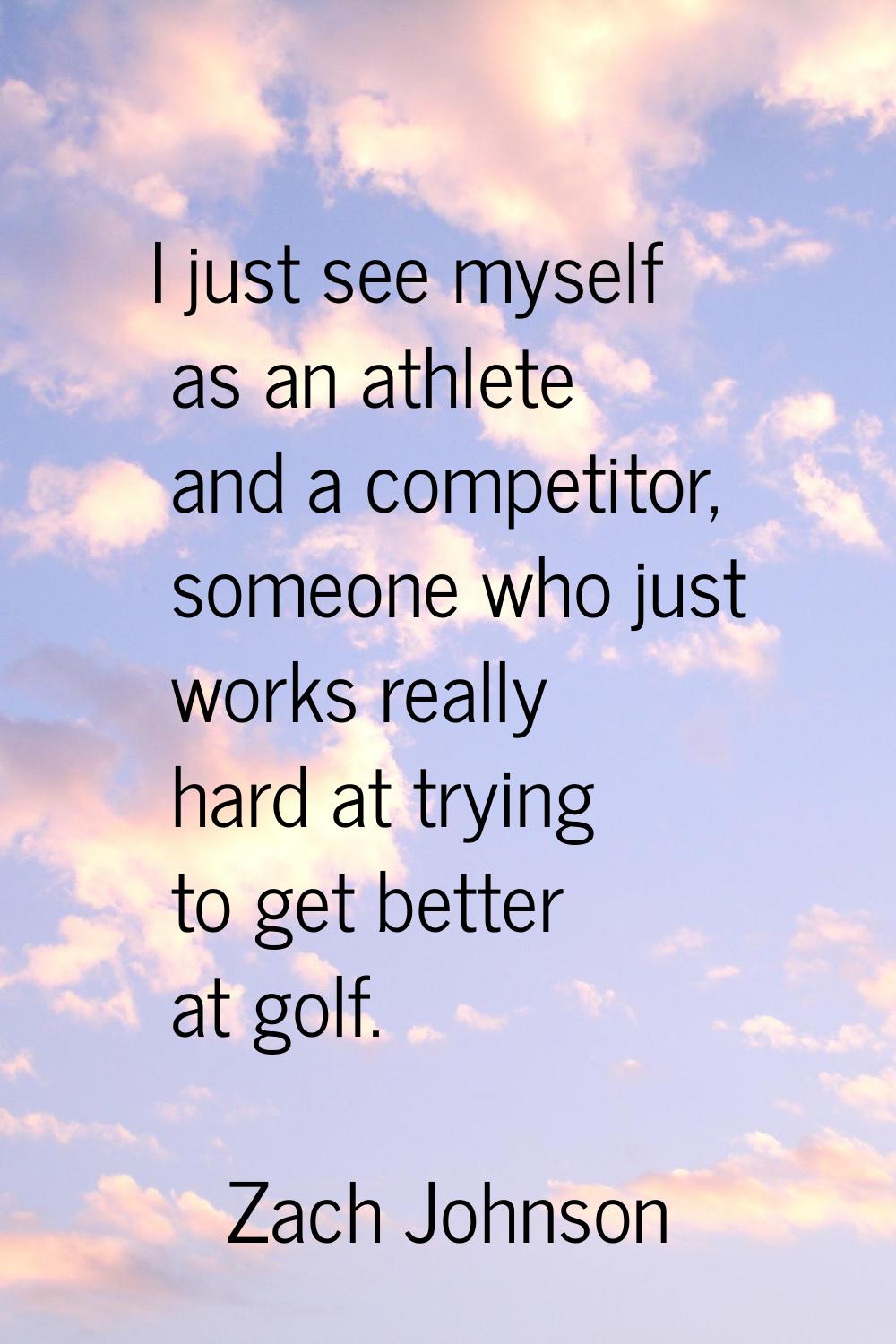 I just see myself as an athlete and a competitor, someone who just works really hard at trying to g