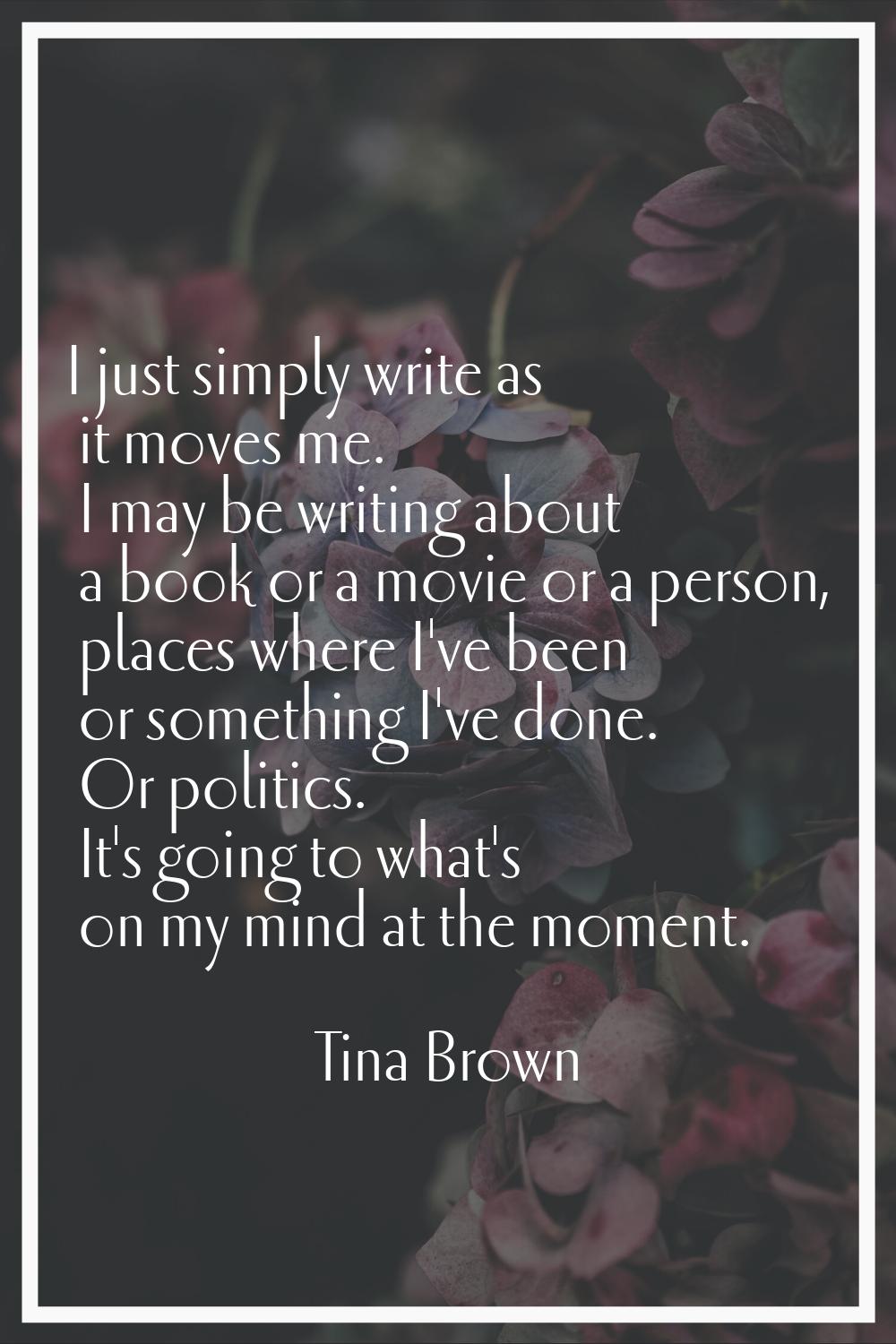 I just simply write as it moves me. I may be writing about a book or a movie or a person, places wh