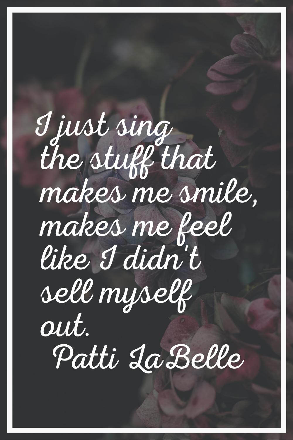 I just sing the stuff that makes me smile, makes me feel like I didn't sell myself out.