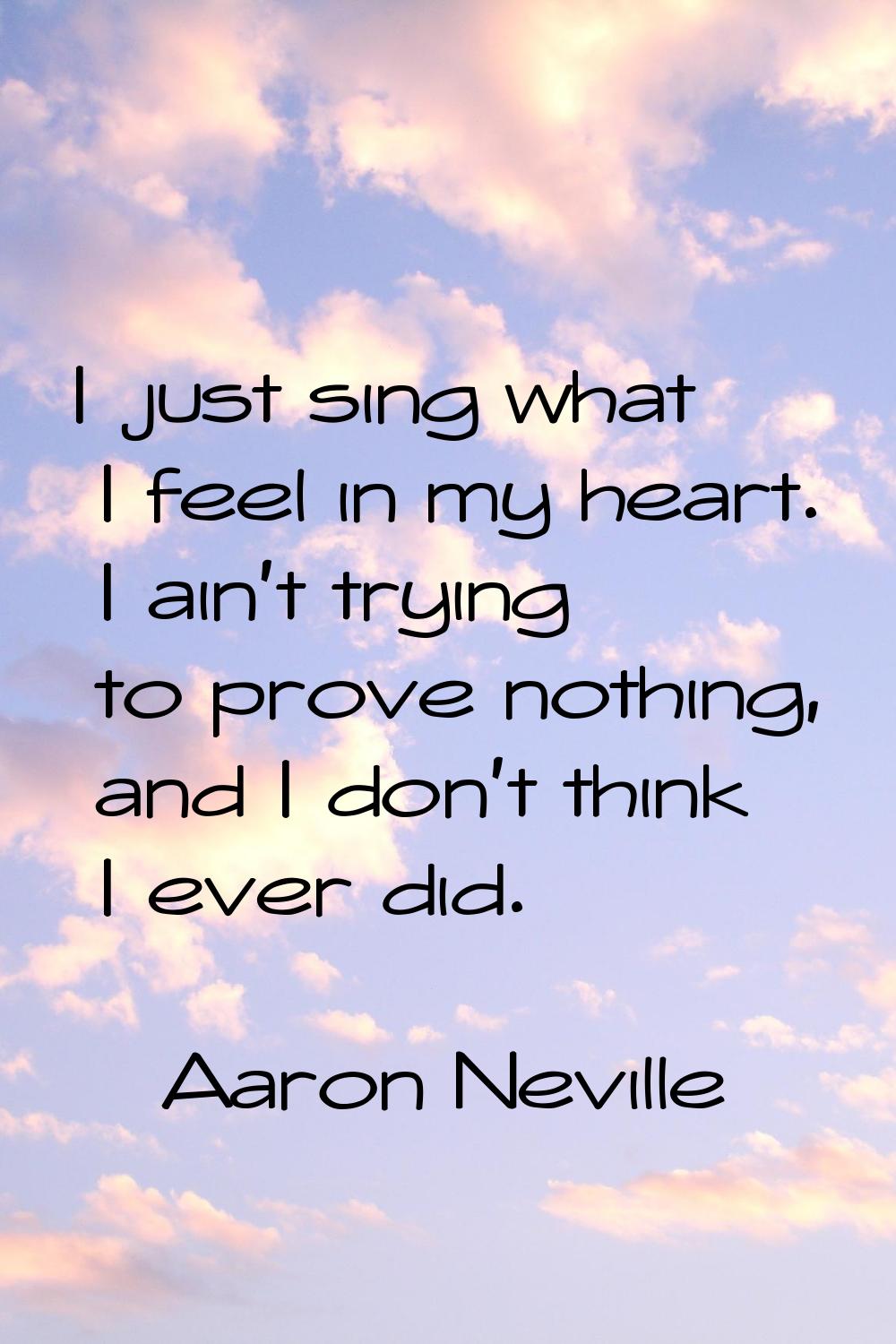 I just sing what I feel in my heart. I ain't trying to prove nothing, and I don't think I ever did.
