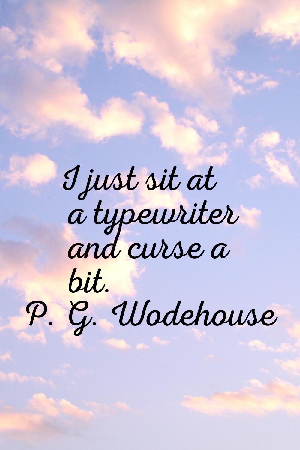 I just sit at a typewriter and curse a bit.