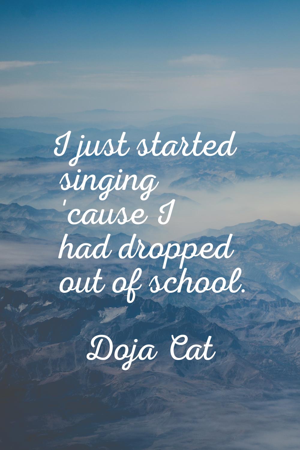 I just started singing 'cause I had dropped out of school.
