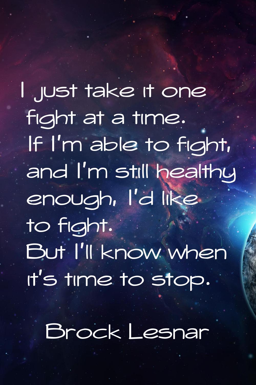 I just take it one fight at a time. If I'm able to fight, and I'm still healthy enough, I'd like to
