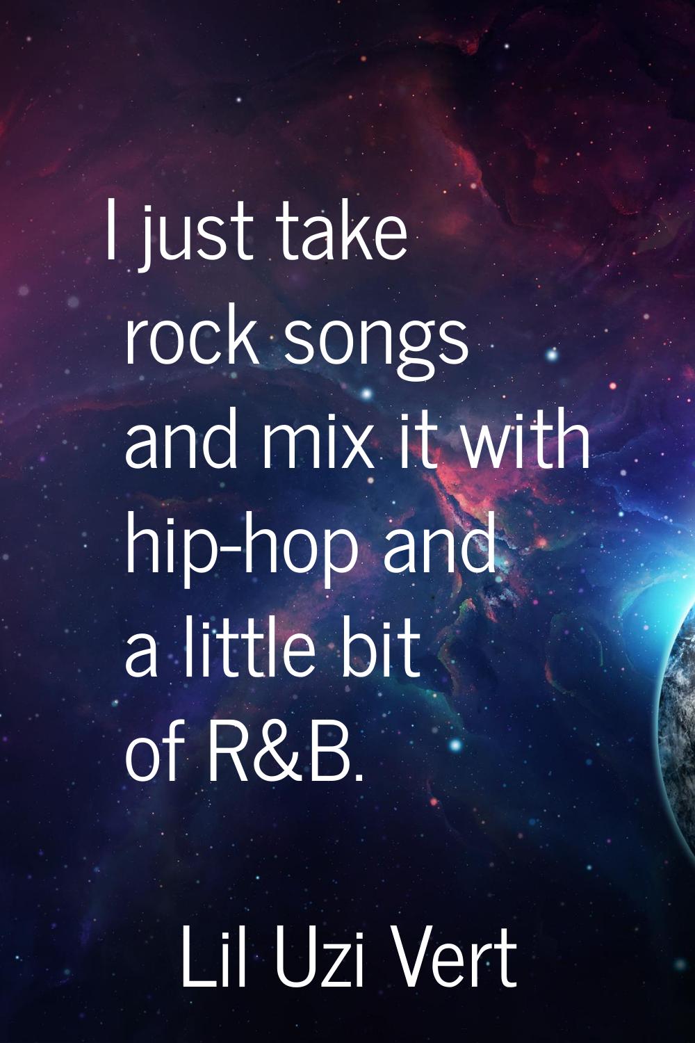I just take rock songs and mix it with hip-hop and a little bit of R&B.