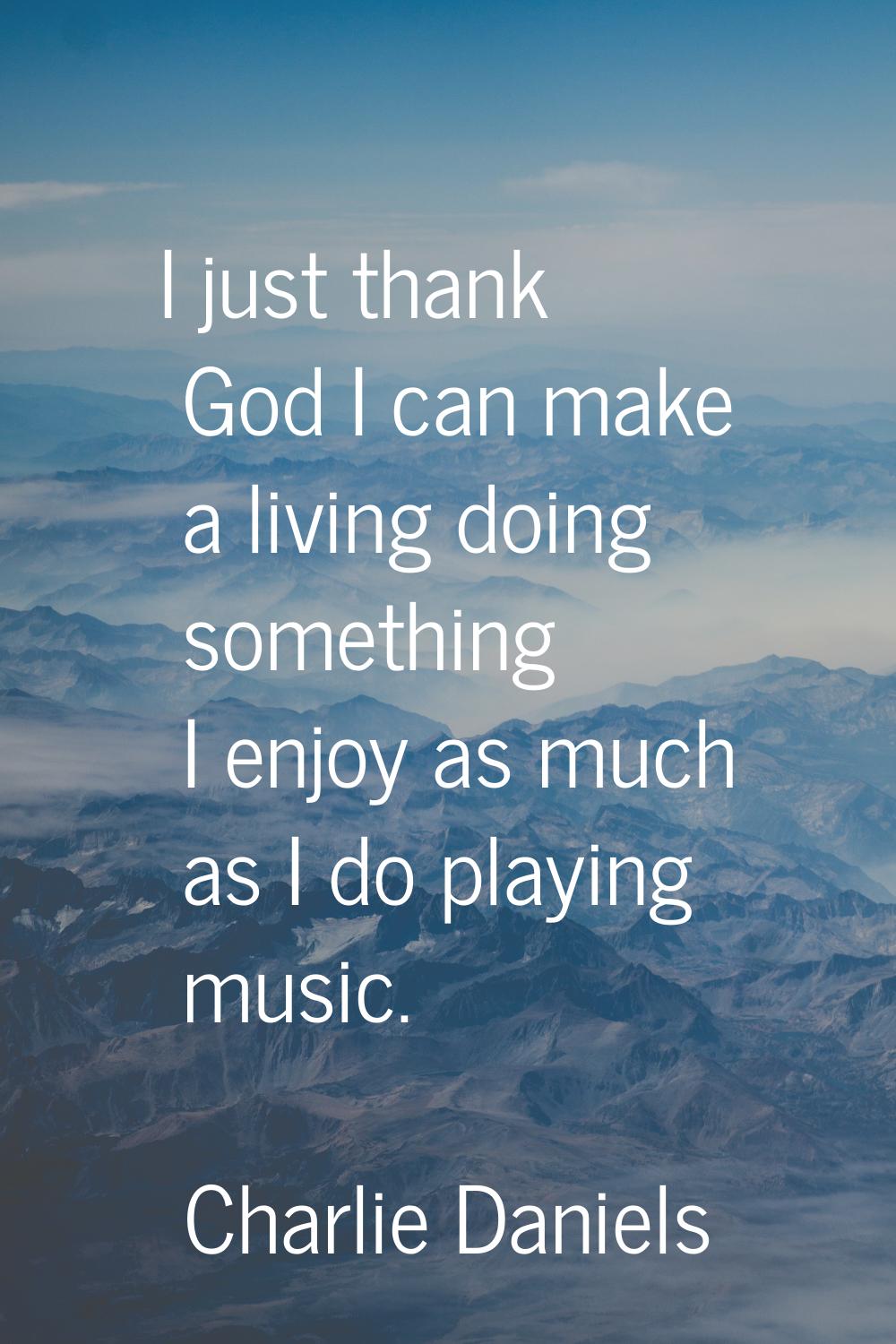I just thank God I can make a living doing something I enjoy as much as I do playing music.