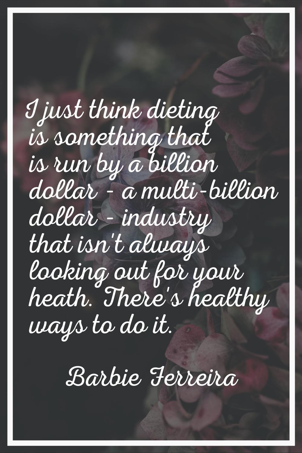 I just think dieting is something that is run by a billion dollar - a multi-billion dollar - indust
