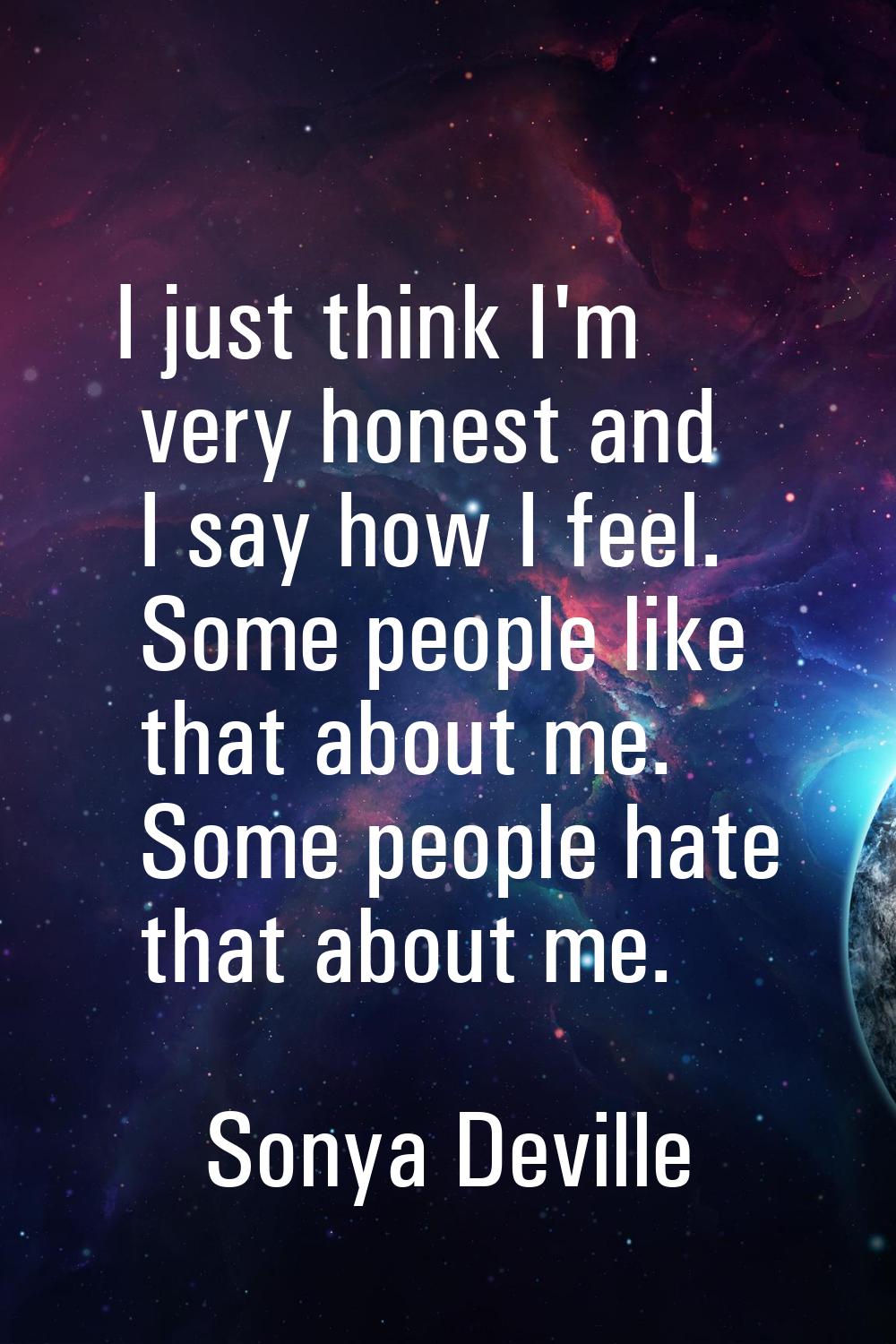I just think I'm very honest and I say how I feel. Some people like that about me. Some people hate