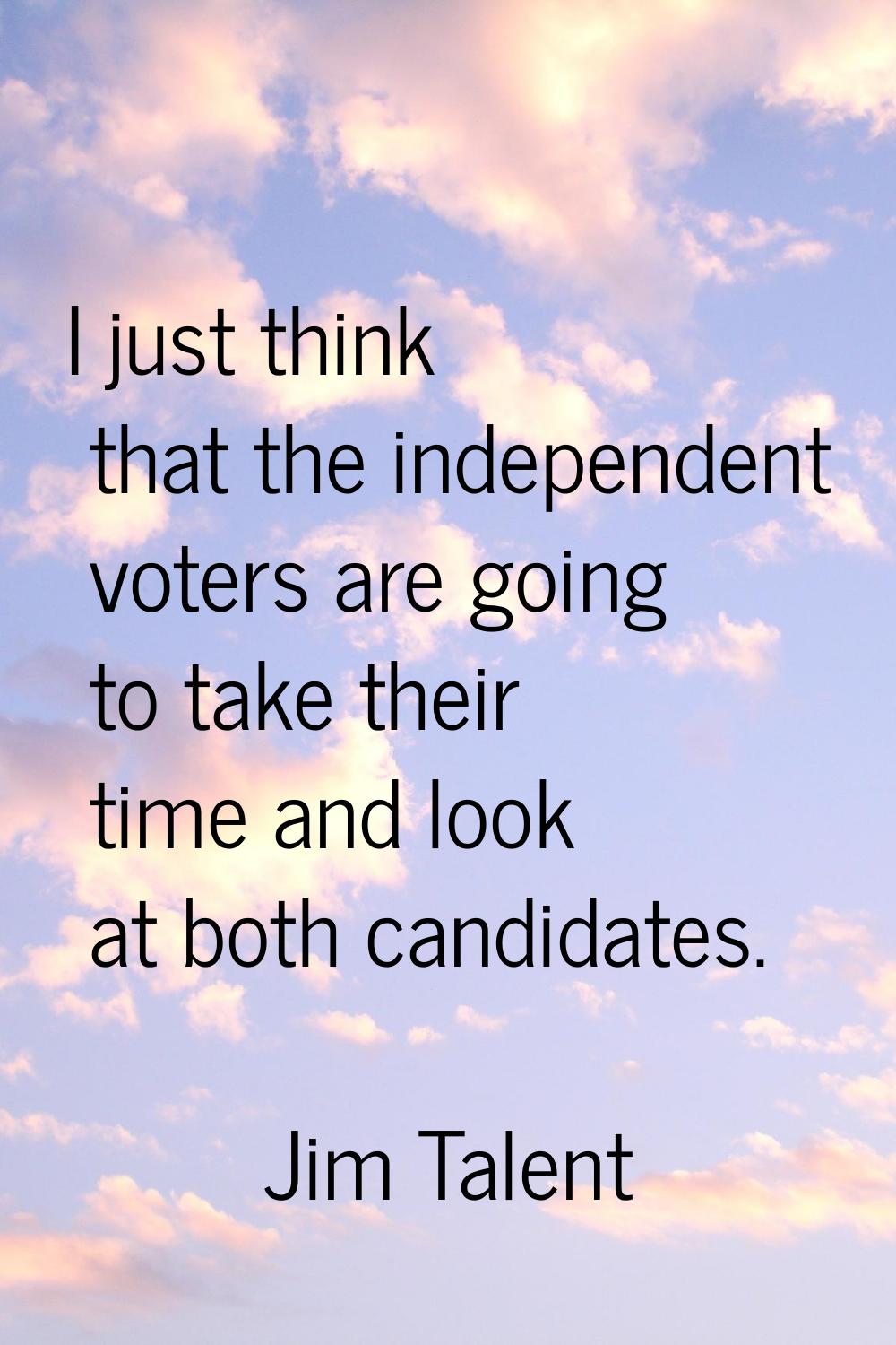 I just think that the independent voters are going to take their time and look at both candidates.