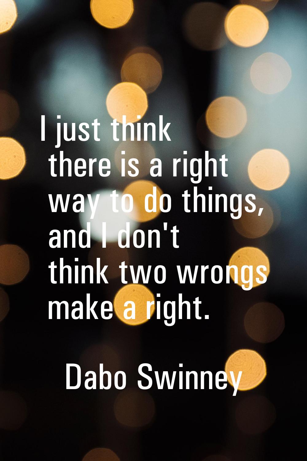 I just think there is a right way to do things, and I don't think two wrongs make a right.