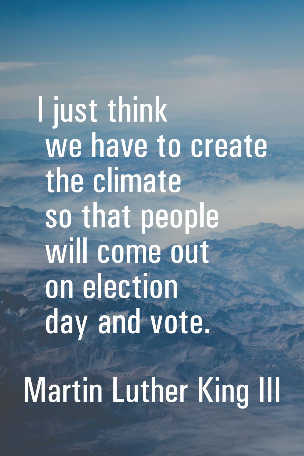 I just think we have to create the climate so that people will come out on election day and vote.