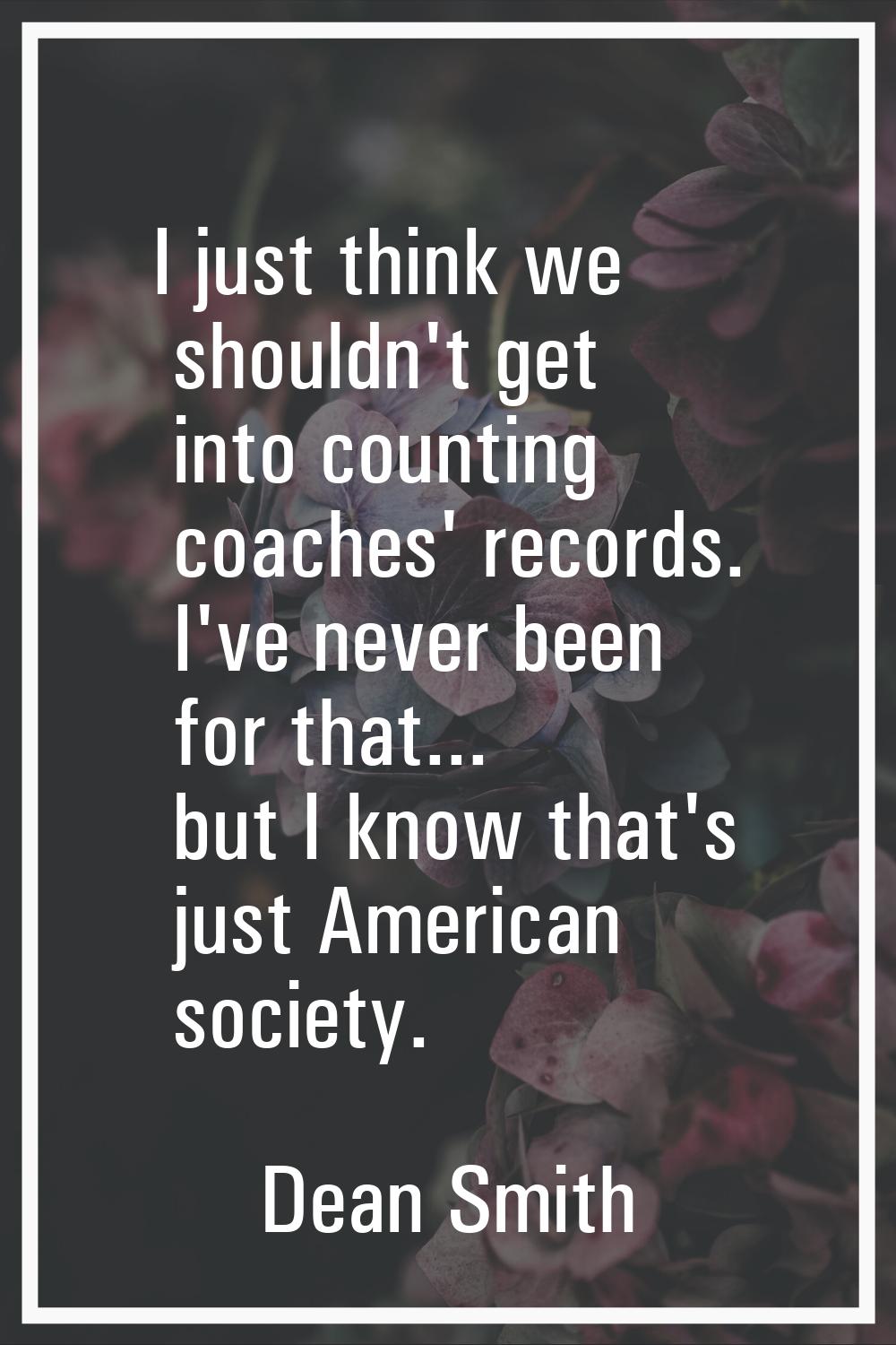 I just think we shouldn't get into counting coaches' records. I've never been for that... but I kno