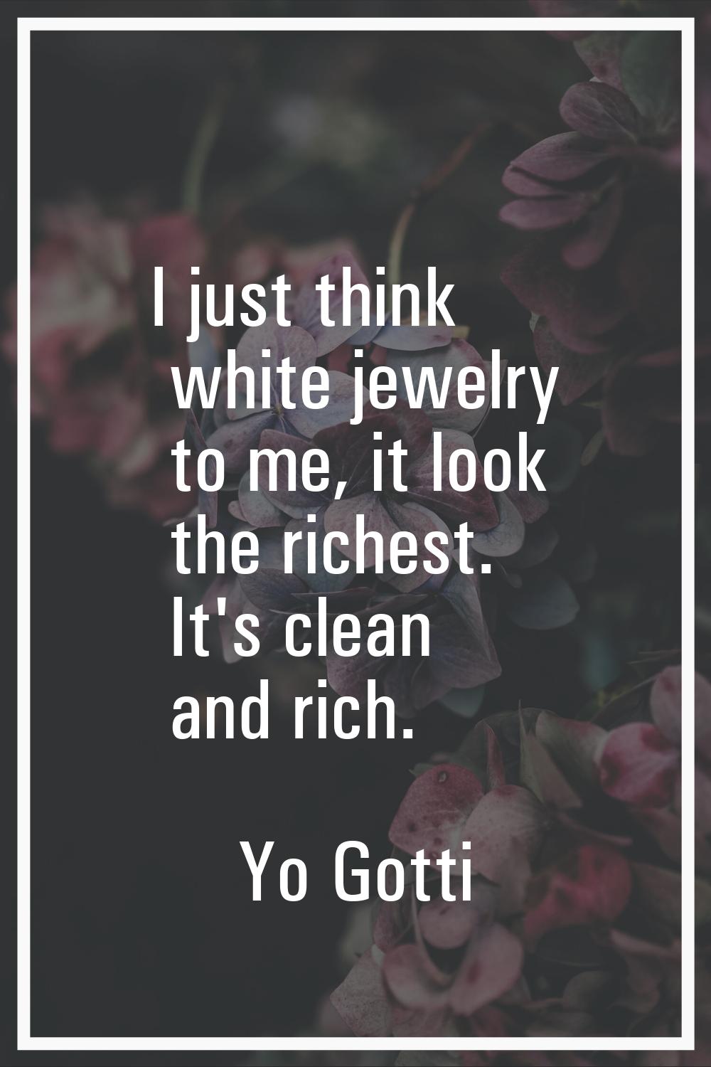 I just think white jewelry to me, it look the richest. It's clean and rich.