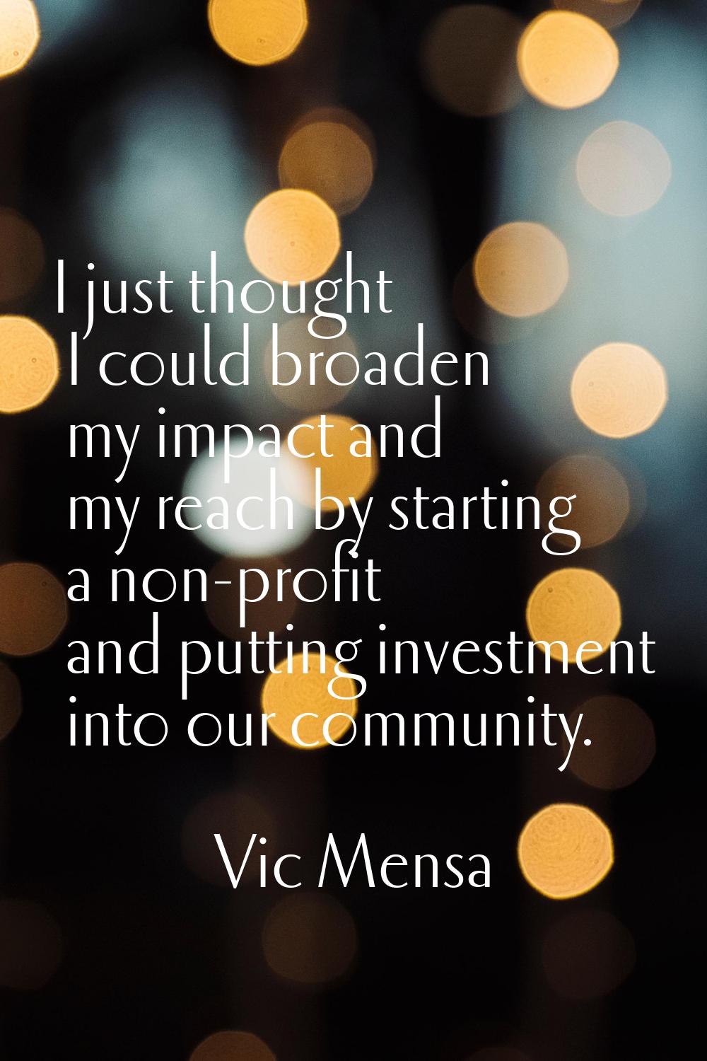 I just thought I could broaden my impact and my reach by starting a non-profit and putting investme