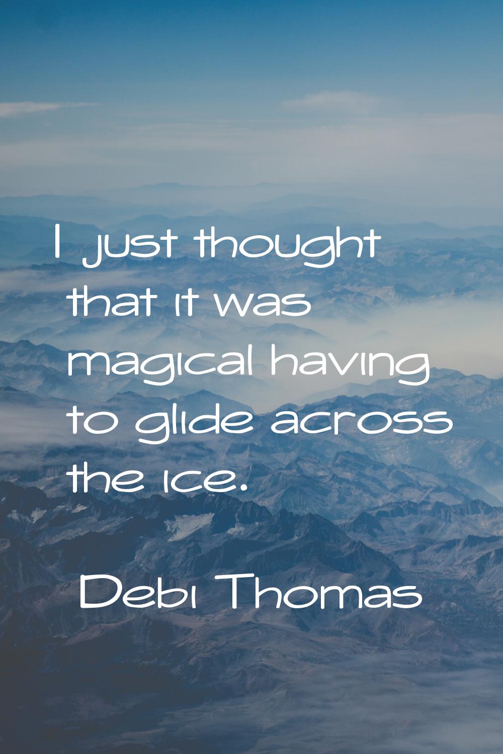 I just thought that it was magical having to glide across the ice.