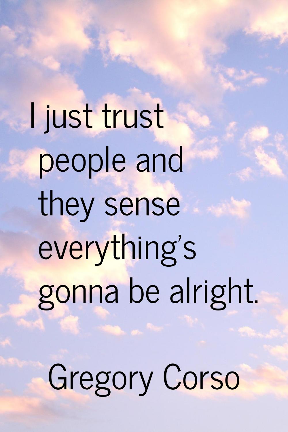 I just trust people and they sense everything's gonna be alright.