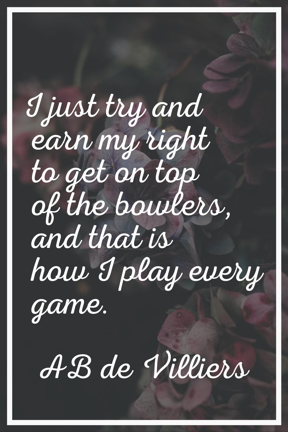 I just try and earn my right to get on top of the bowlers, and that is how I play every game.