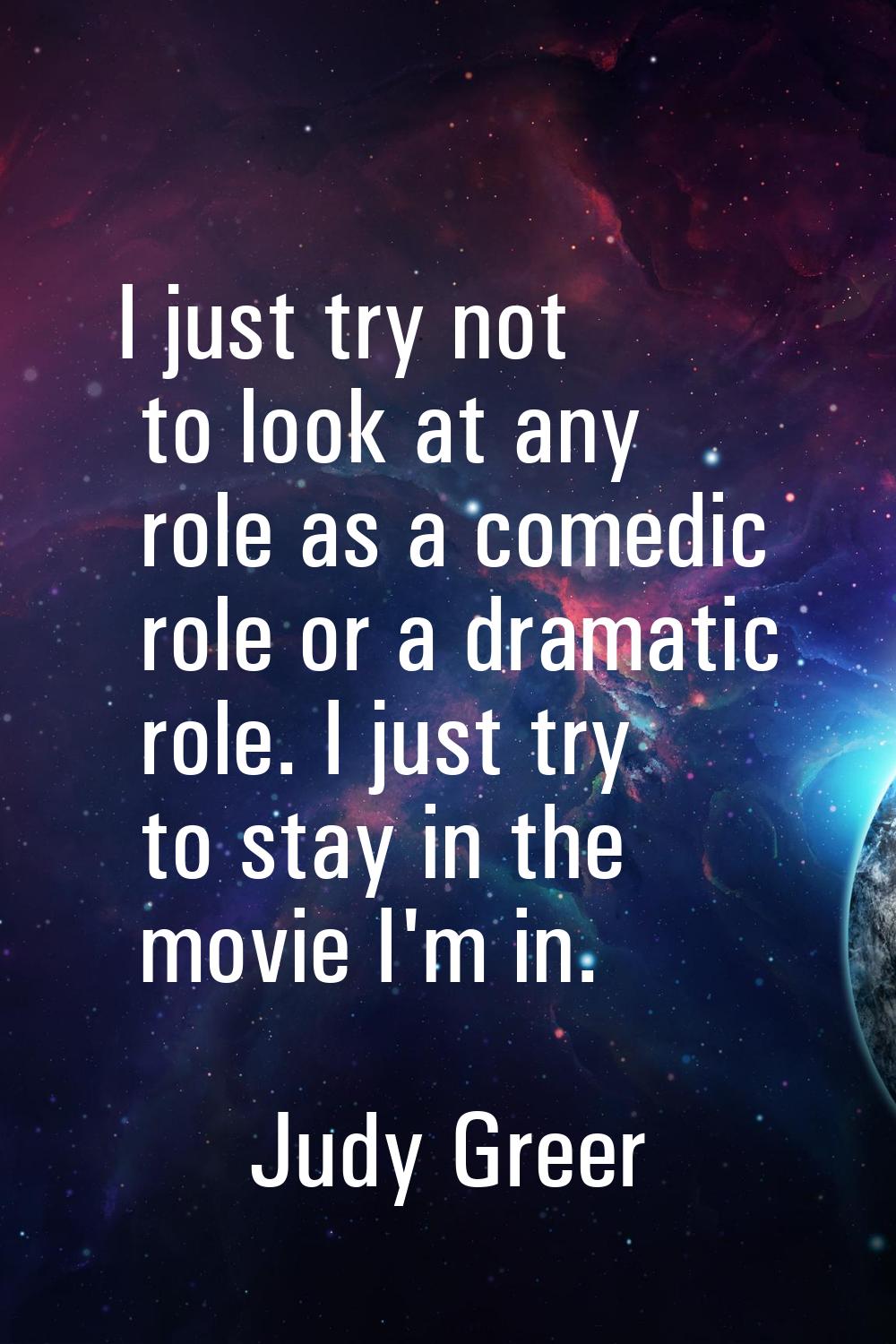 I just try not to look at any role as a comedic role or a dramatic role. I just try to stay in the 