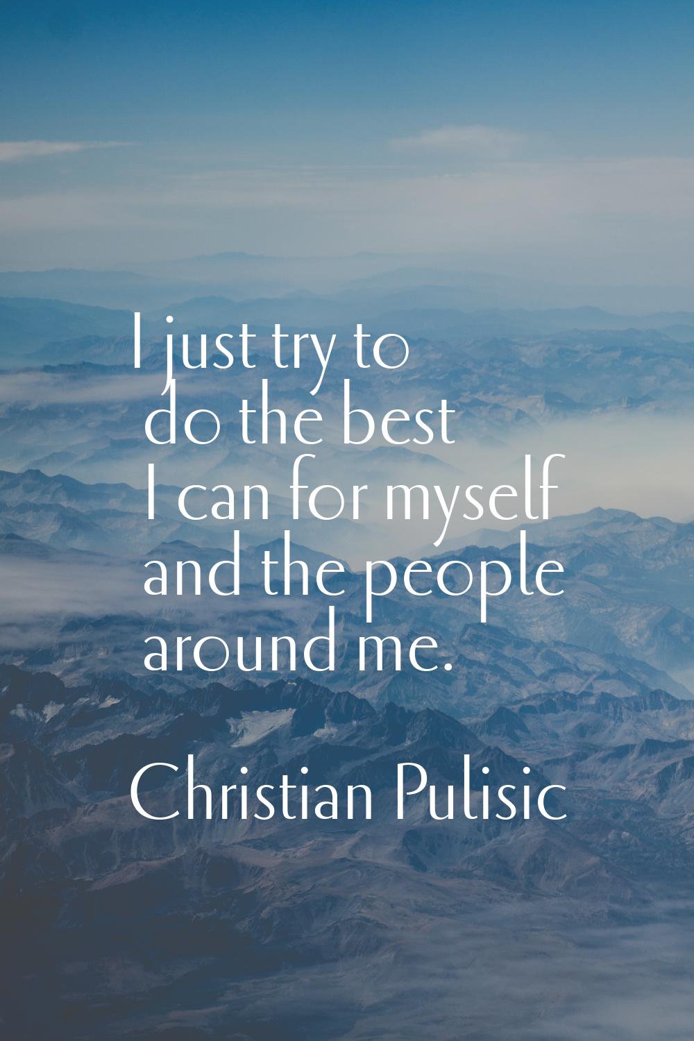I just try to do the best I can for myself and the people around me.