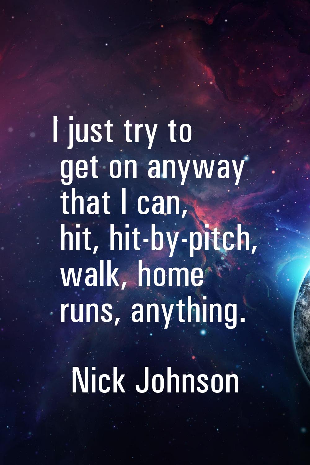 I just try to get on anyway that I can, hit, hit-by-pitch, walk, home runs, anything.