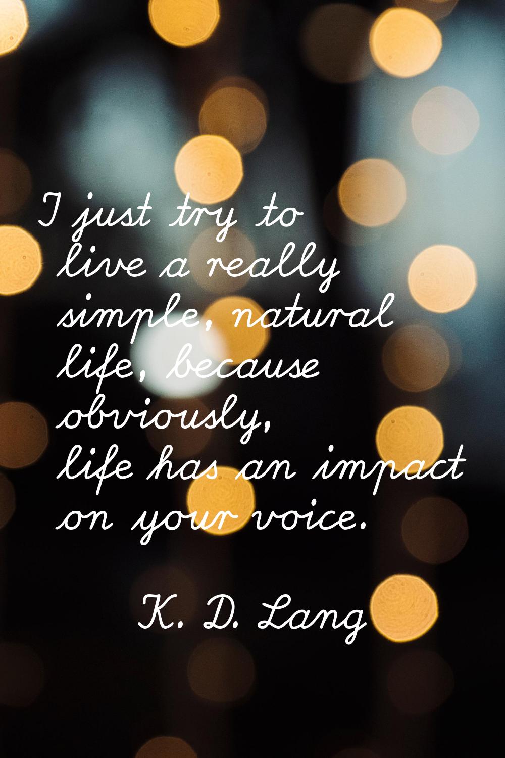 I just try to live a really simple, natural life, because obviously, life has an impact on your voi