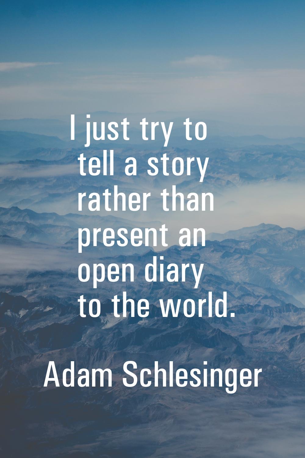 I just try to tell a story rather than present an open diary to the world.