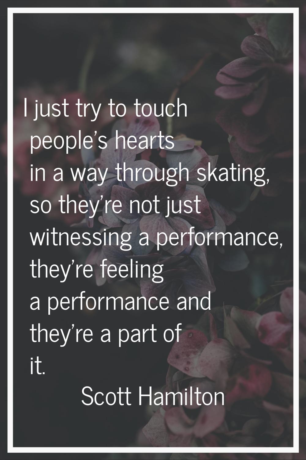 I just try to touch people's hearts in a way through skating, so they're not just witnessing a perf