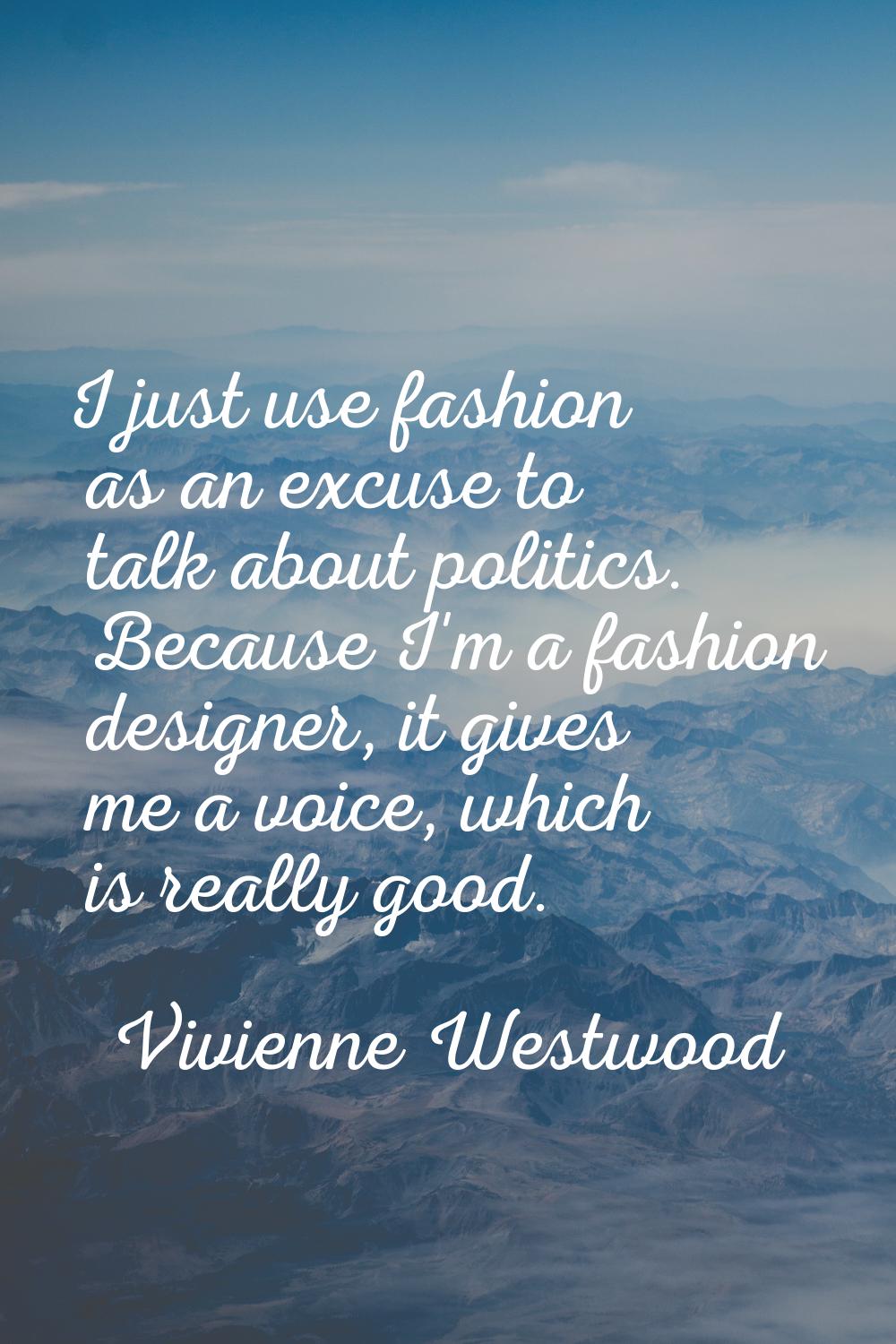 I just use fashion as an excuse to talk about politics. Because I'm a fashion designer, it gives me